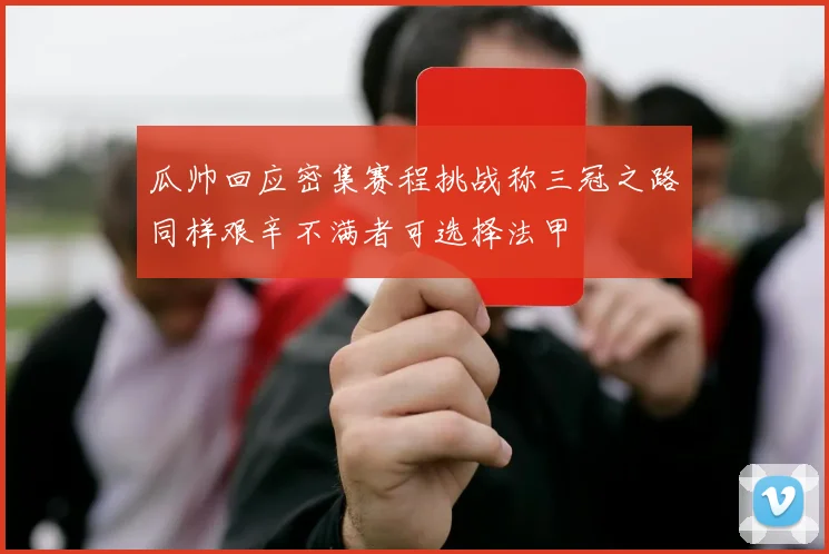 瓜帅回应密集赛程挑战称三冠之路同样艰辛不满者可选择法甲