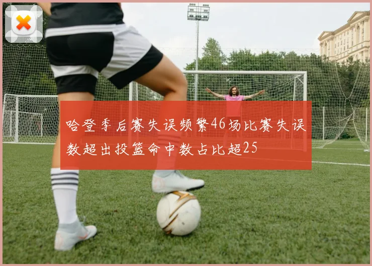哈登季后赛失误频繁46场比赛失误数超出投篮命中数占比超25