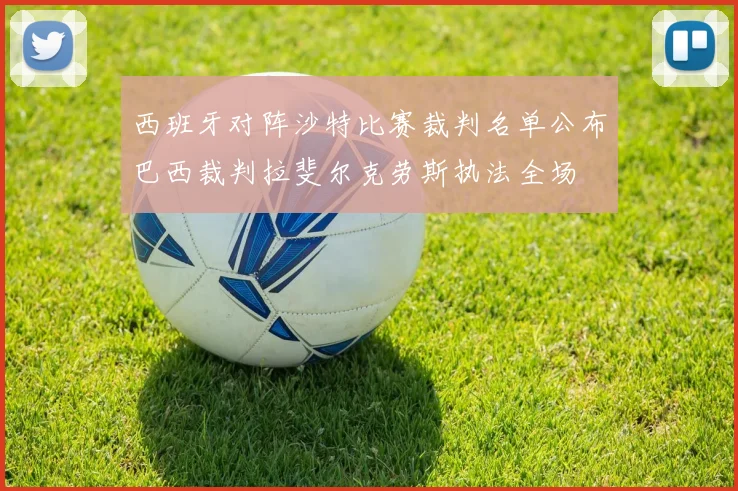 西班牙对阵沙特比赛裁判名单公布巴西裁判拉斐尔克劳斯执法全场