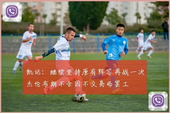 凯记：继续坚持原有阵容再战一次杰伦布朗不会因不交易而罢工