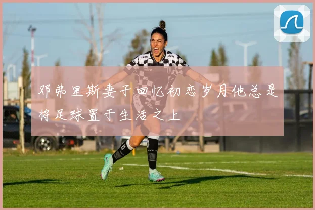 邓弗里斯妻子回忆初恋岁月他总是将足球置于生活之上