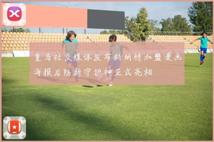 皇马社交媒体发布科纳特加盟漫画海报后防新守护神正式亮相
