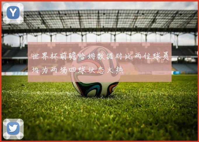 世界杯前瞻哈姆数据对比两位球员均为两场四球状态火热