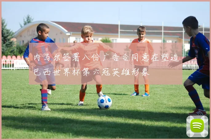 内马尔签署八份广告合同意在塑造巴西世界杯第六冠英雄形象