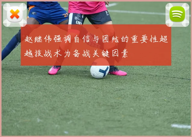赵继伟强调自信与团结的重要性超越技战术为备战关键因素