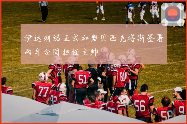 伊达利诺正式加盟贝西克塔斯签署两年合同担任主帅