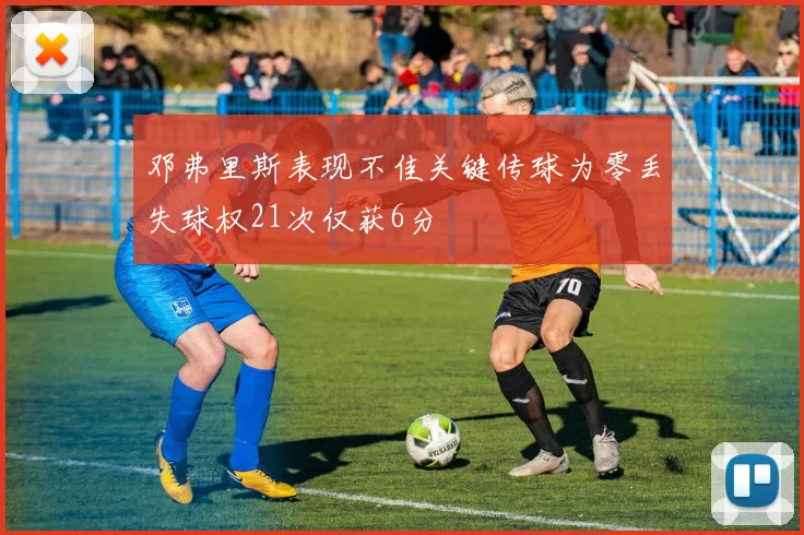 邓弗里斯表现不佳关键传球为零丢失球权21次仅获6分