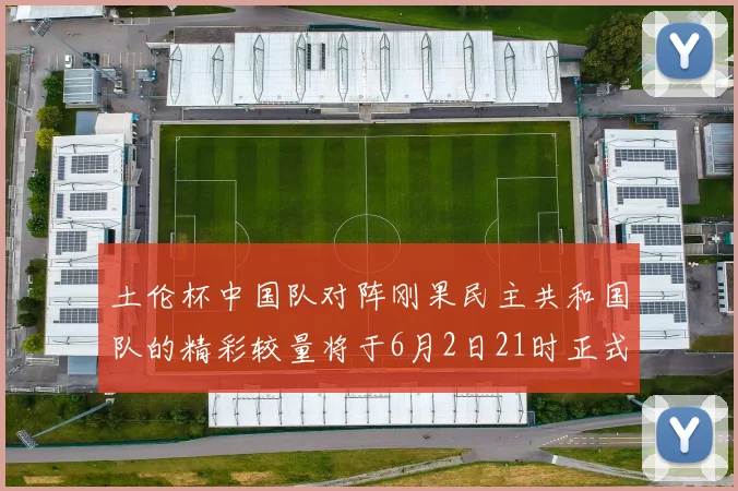 土伦杯中国队对阵刚果民主共和国队的精彩较量将于6月2日21时正式开启