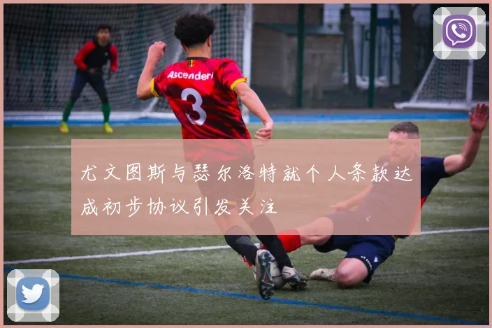 尤文图斯与瑟尔洛特就个人条款达成初步协议引发关注
