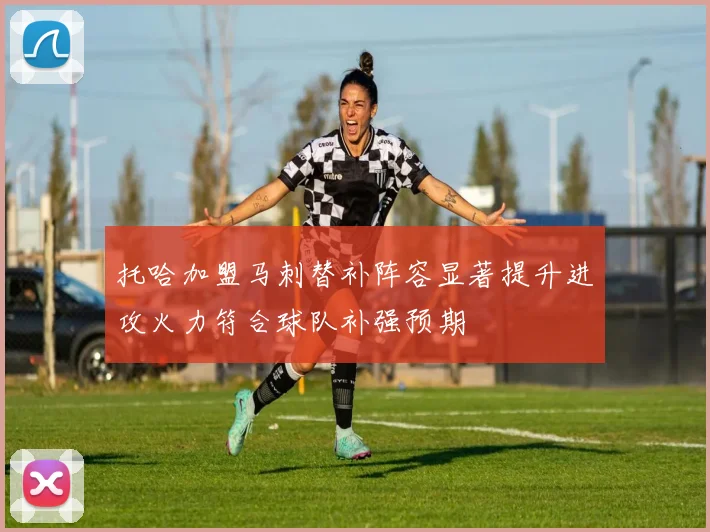 托哈加盟马刺替补阵容显著提升进攻火力符合球队补强预期