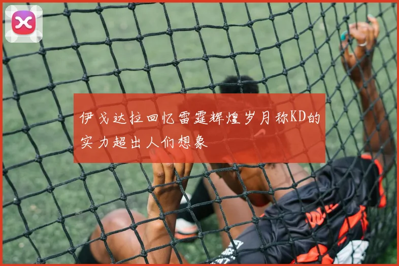 伊戈达拉回忆雷霆辉煌岁月称KD的实力超出人们想象