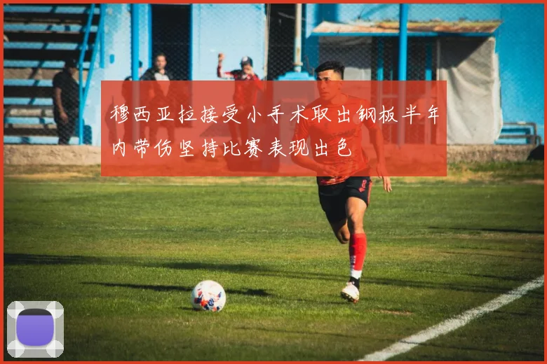 穆西亚拉接受小手术取出钢板半年内带伤坚持比赛表现出色