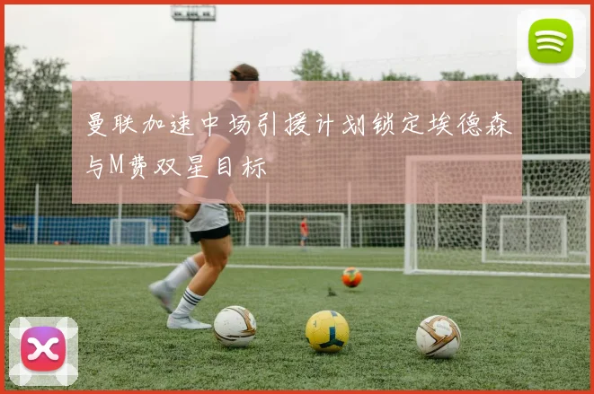 曼联加速中场引援计划锁定埃德森与M费双星目标