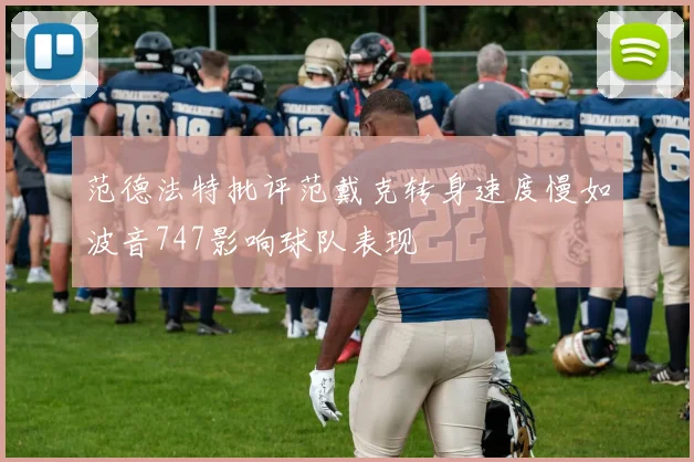 范德法特批评范戴克转身速度慢如波音747影响球队表现