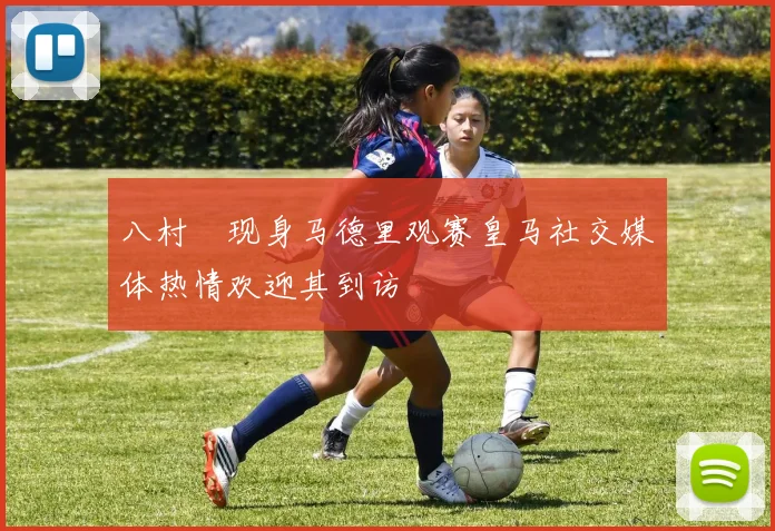 八村塁现身马德里观赛皇马社交媒体热情欢迎其到访