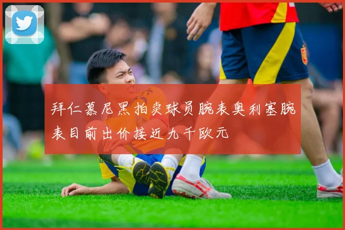 拜仁慕尼黑拍卖球员腕表奥利塞腕表目前出价接近九千欧元