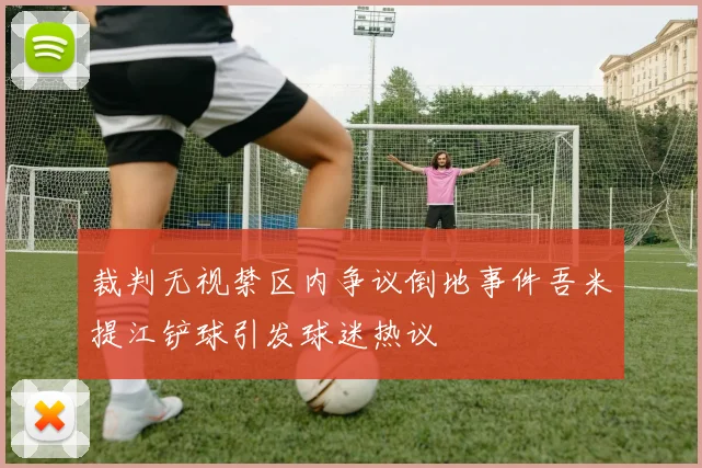 裁判无视禁区内争议倒地事件吾米提江铲球引发球迷热议