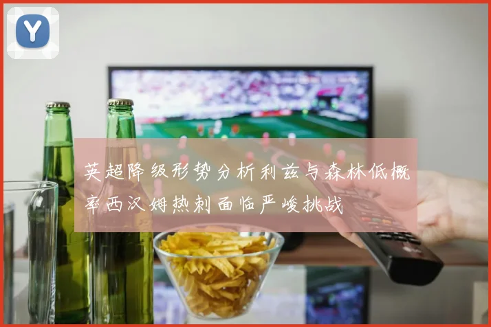 英超降级形势分析利兹与森林低概率西汉姆热刺面临严峻挑战