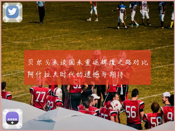 贝尔戈米谈国米重返辉煌之路对比阿什拉夫时代的遗憾与期待