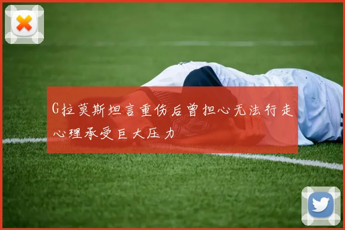 G拉莫斯坦言重伤后曾担心无法行走心理承受巨大压力