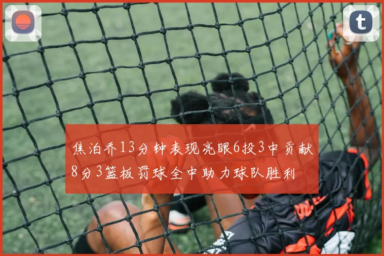 焦泊乔13分钟表现亮眼6投3中贡献8分3篮板罚球全中助力球队胜利