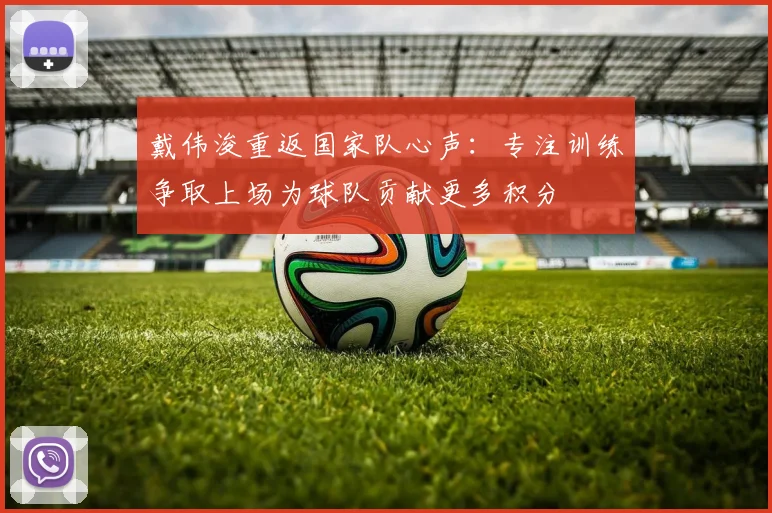 戴伟浚重返国家队心声：专注训练争取上场为球队贡献更多积分