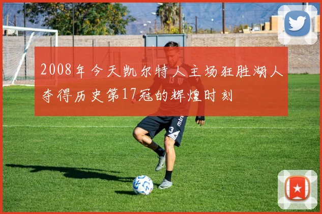 2008年今天凯尔特人主场狂胜湖人夺得历史第17冠的辉煌时刻