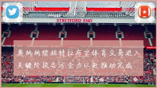 奥纳纳续租特拉布宗体育交易进入关键阶段各方全力以赴推动完成