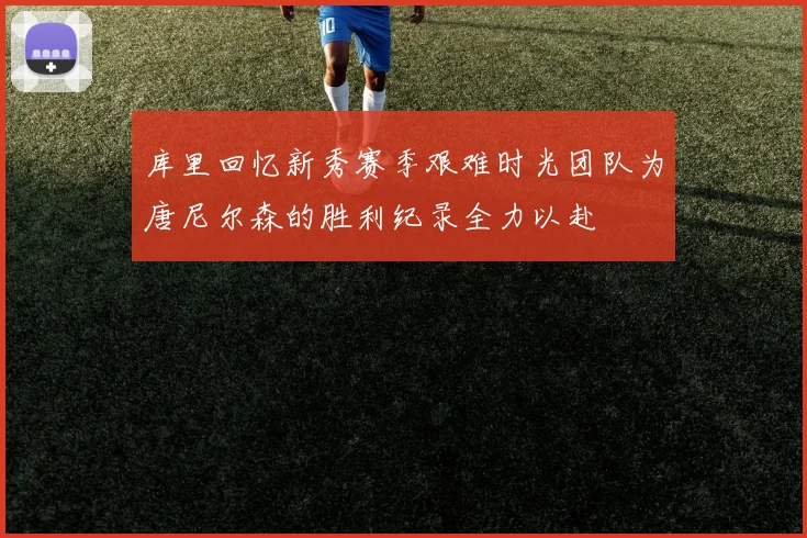 库里回忆新秀赛季艰难时光团队为唐尼尔森的胜利纪录全力以赴