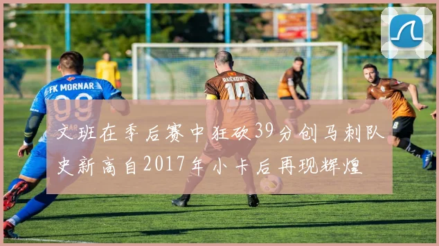 文班在季后赛中狂砍39分创马刺队史新高自2017年小卡后再现辉煌