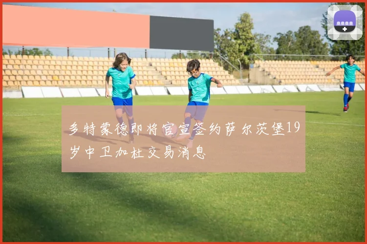 多特蒙德即将官宣签约萨尔茨堡19岁中卫加杜交易消息