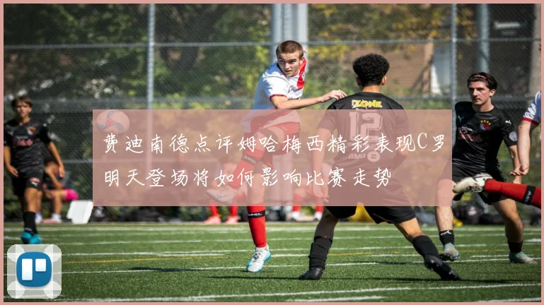 费迪南德点评姆哈梅西精彩表现C罗明天登场将如何影响比赛走势