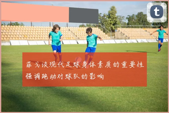 菲戈谈现代足球身体素质的重要性强调跑动对球队的影响