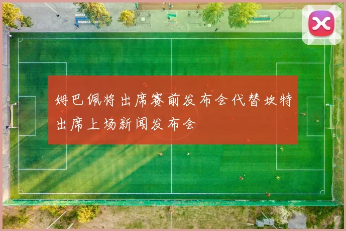 姆巴佩将出席赛前发布会代替坎特出席上场新闻发布会